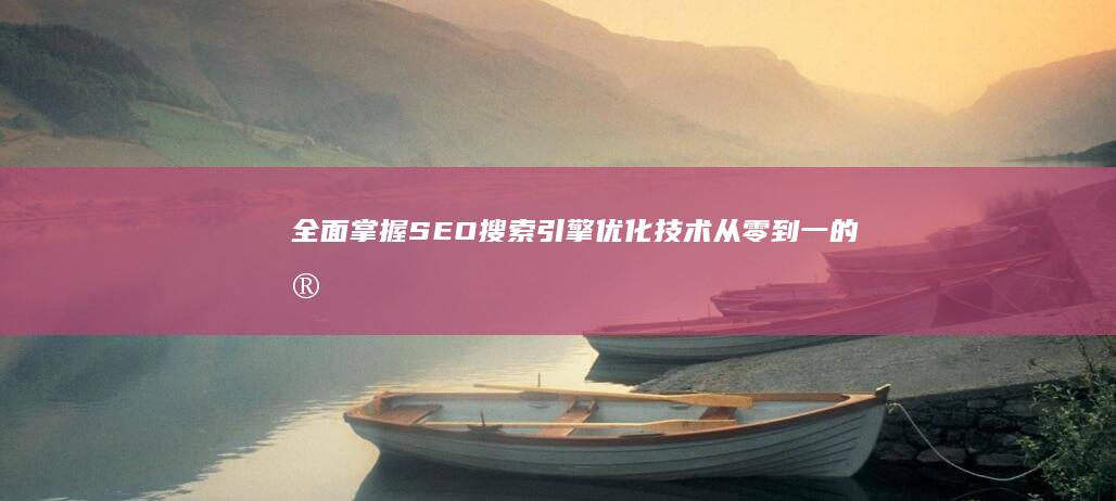 全面掌握SEO搜索引擎优化技术：从零到一的实战教程