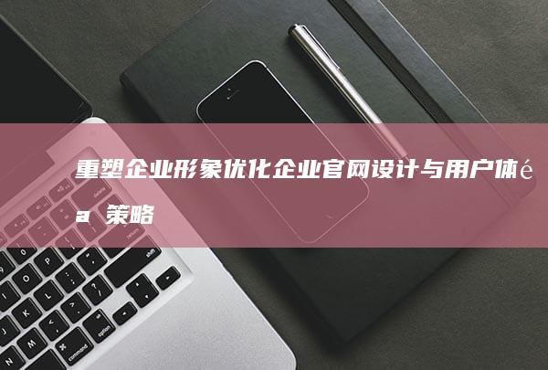 重塑企业形象：优化企业官网设计与用户体验策略