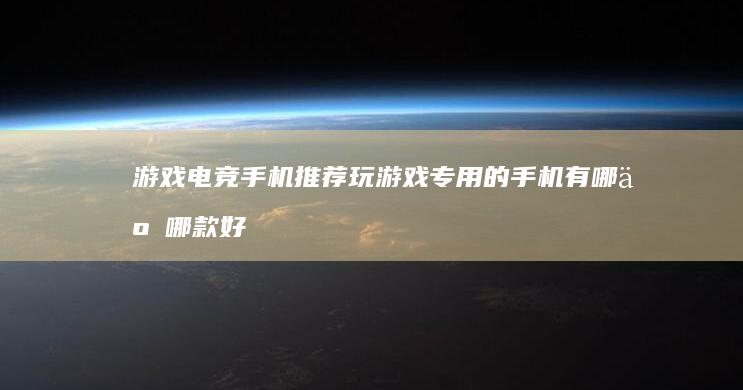 游戏电竞手机推荐 玩游戏专用的手机有哪些 哪款好手机玩「游戏电竞手机推荐 玩游戏专用的手机有哪些 哪款好」